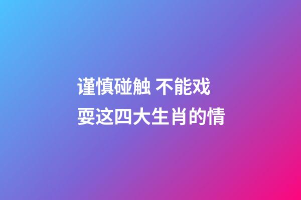 谨慎碰触 不能戏耍这四大生肖的情